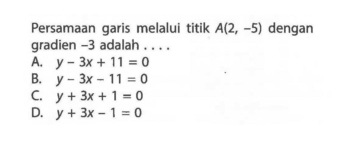 Persamaan garis melalui titik A(2, -5) dengan gradien -3 adalah.... A. y - 3x + 11 = 0 B. y - 3x - 11 = 0 C. y + 3x + 1 = 0 D. y + 3x - 1 = 0