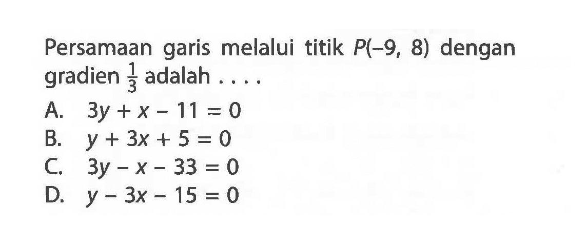 Persamaan garis melalui titik P(-9, 8) dengan gradien 1/3 adalah A. 3y + x - 11 = 0 B. y + 3x + 5 = 0 C. 3y - X - 33 = 0 D. y - 3x - 15 = 0