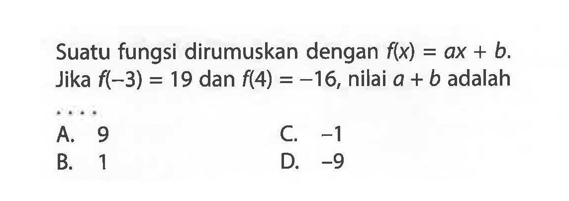 Suatu fungsi dirumuskan dengan f(x) = ax + b Jika f(-3) = 19 dan f(4) = -16, nilai a + b adalah ...