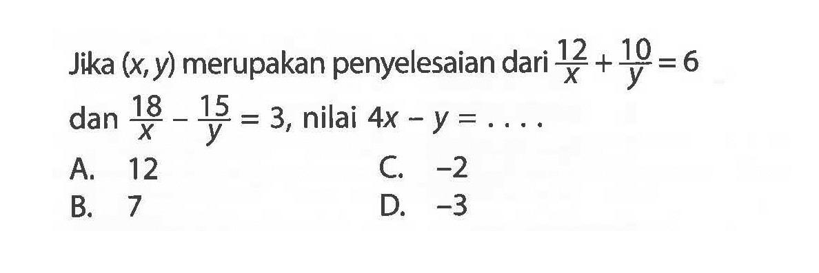 Jika (x,y) merupakan penyelesaian dari 12/x + 10/y = 6 dan 18/x - 15/y = 3, nilai 4x - y = ....