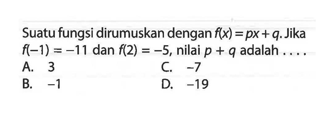 Suatu fungsi dirumuskan dengan f(x) = px + q. Jika f(-1) = -11 dan f(2) = -5, nilai p + q adalah.... A. 3 C. -7 B. -1 D. -19