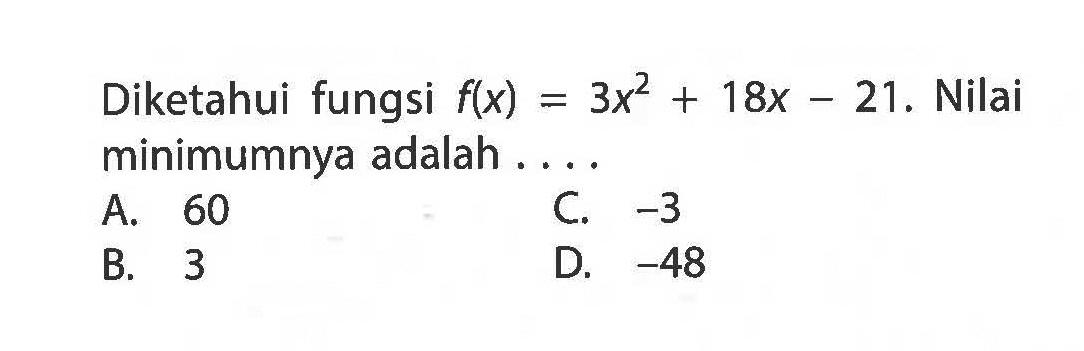 Diketahui fungsi f(x) = 3x^2 + 18x - 21. Nilai minimumnya adalah .... A. 60 B. 3 C. -3 D. -48