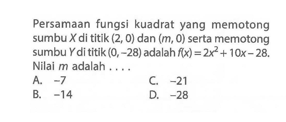 Persamaan fungsi kuadrat yang memotong sumbu X di titik (2, 0) dan (m, 0) serta memotong sumbu Y di titik (0, -28) adalah f(x) = 2x^2 + 10x - 28. Nilai m adalah ....