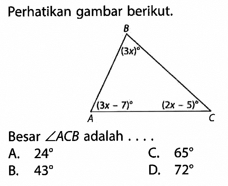 Perhatikan gambar berikut. B (3x) A (3x-7) C (2x-5) Besar sudut ACB adalah ....