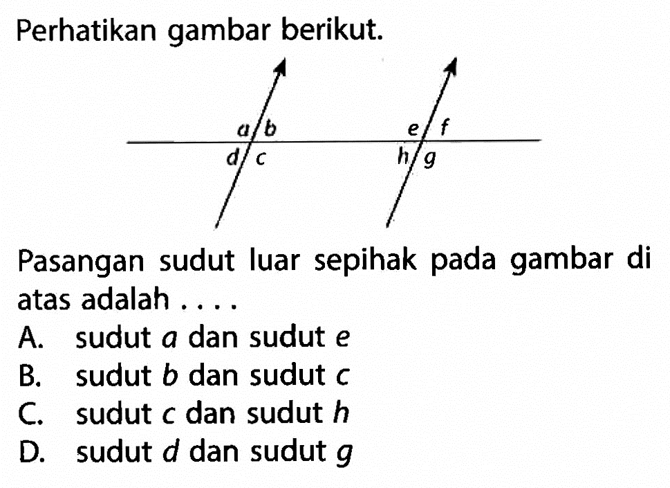 Perhatikan gambar berikut. a b c d e f g h Pasangan sudut luar sepihak pada gambar di atas adalah ....