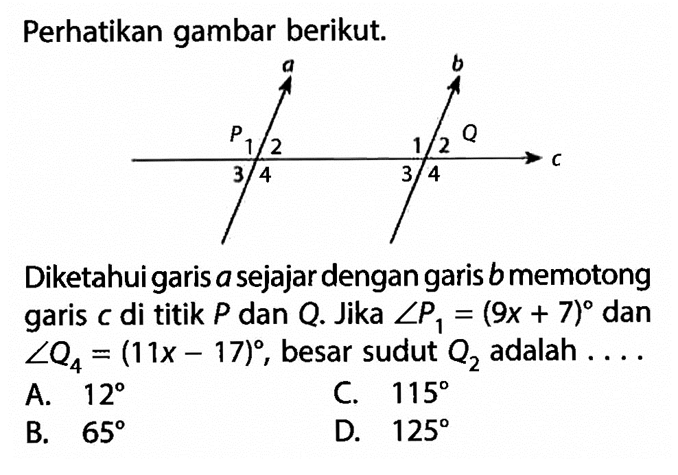 Perhatikan gambar berikut.Diketahui garis a sejajar dengan garis b memotong garis c di titik P dan Q. Jika  sudut P1=(9x+7) dan sudut Q4=(11x-17), besar sudut  Q2  adalah  ... .  