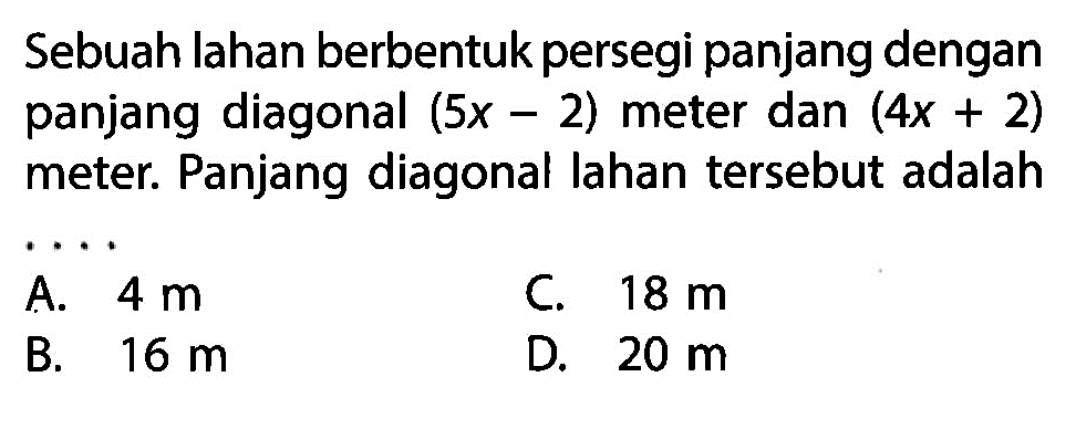 Sebuah lahan berbentuk persegi panjang dengan panjang diagonal (5x-2) meter dan (4x+2) meter. Panjang diagonal lahan tersebut adalah...