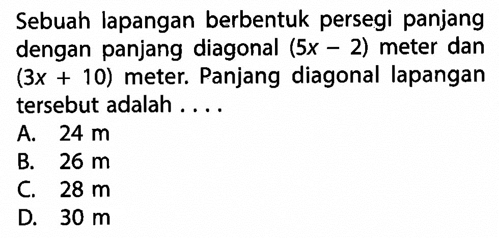 Sebuah lapangan berbentuk persegi panjang dengan panjang diagonal (5x-2) meter dan (3x+10) meter. Panjang diagonal lapangan tersebut adalah .... 