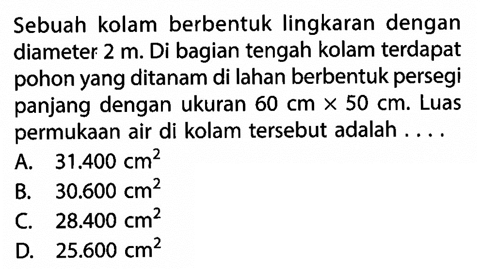 Sebuah kolam berbentuk lingkaran dengan diameter 2 m. Di bagian tengah kolam terdapat pohon yang ditanam di lahan berbentuk persegi panjang dengan ukuran 60 cm x 50 cm. Luas permukaan air di kolam tersebut adalah.... 