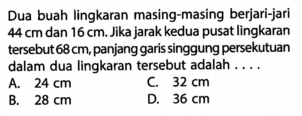 Dua buah lingkaran masing-masing berjari-jari  44 cm  dan  16 cm . Jika jarak kedua pusat lingkaran  tersebut  68 cm , panjang garis singgung persekutuan dalam dua lingkaran  tersebut adalah ....