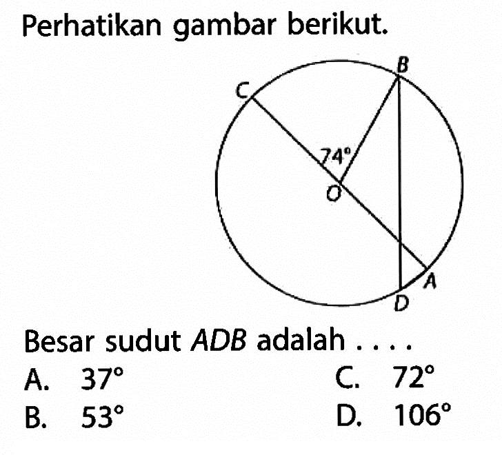 Perhatikan gambar berikut. 74Besar sudut ADB adalah....A. 37 B. 53 C. 72 D. 106