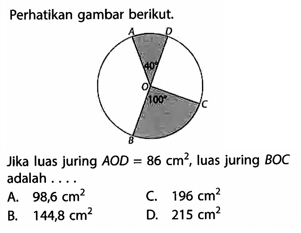 Perhatikan gambar berikut.Jika luas juring  A O D=86 cm^2 , luas juring  B O C  adalah ....A.  98,6 cm^2 C.  196 cm^2 B.  144,8 cm^2 D.  215 cm^2 