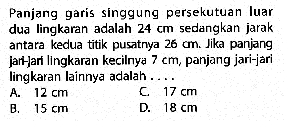 Panjang garis singgung persekutuan luar dua lingkaran adalah 24cm sedangkan jarak antara kedua titik pusatnya 26cm. Jika panjang jari-jari lingkaran kecilnya 7cm, panjang jari-jari lingkaran lainnya adalah ....