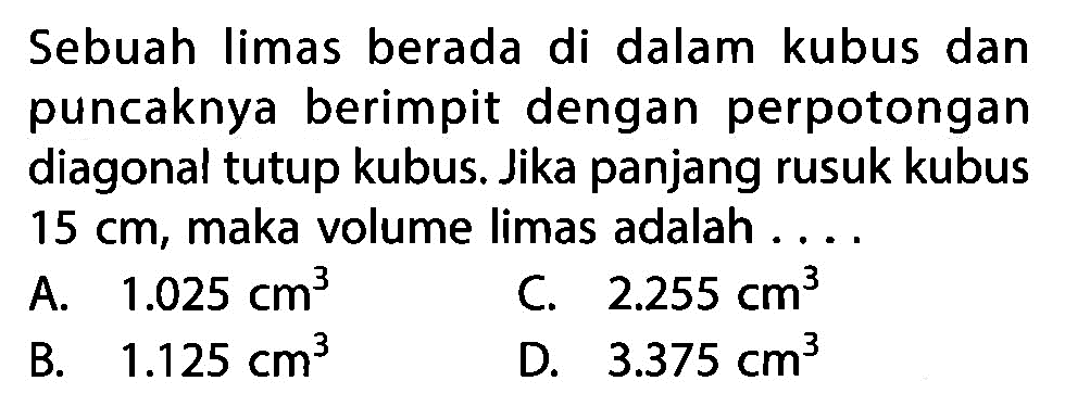 Sebuah limas berada di dalam kubus dan puncaknya berimpit dengan perpotongan diagonal tutup kubus. Jika panjang rusuk kubus 15 cm, maka volume limas adalah ....