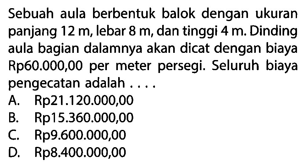 Sebuah aula berbentuk balok dengan ukuran panjang 12 m, lebar 8 m, dan tinggi 4 m. Dinding aula bagian dalamnya akan dicat dengan biaya Rp60.000,00 per meter persegi. Seluruh biaya pengecatan adalah...