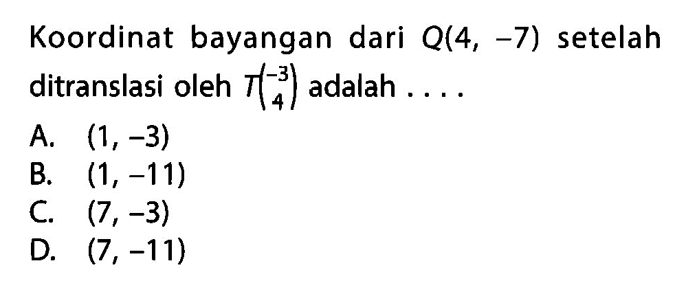 Koordinat bayangan dari  Q(4,-7)  setelah ditranslasi oleh  .T(4 -3)  adalah ....A.  (1,-3) B.  (1,-11) C.  (7,-3) D.  (7,-11) 