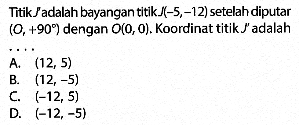 Titik J' adalah bayangan titik J(-5,-12) setelah diputar (O,+90) dengan O(0,0). Koordinat titik J' adalah...