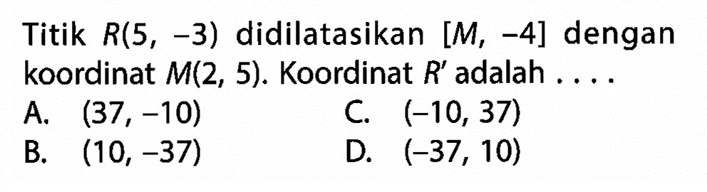 Titik R(5,-3) didilatasikan [M,-4] dengan koordinat M(2,5). Koordinat R' adalah  ..... 
