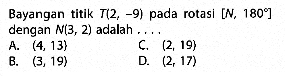 Bayangan titik  T(2,-9)  pada rotasi  [N, 180]  dengan  N(3,2)  adalah ....