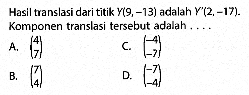 Hasil translasi dari titik Y(9,-13) adalah Y'(2,-17).Komponen translasi tersebut adalah ....A. (4 7) C. (-4 -7) B. (7 4) D.(-7 -4) 