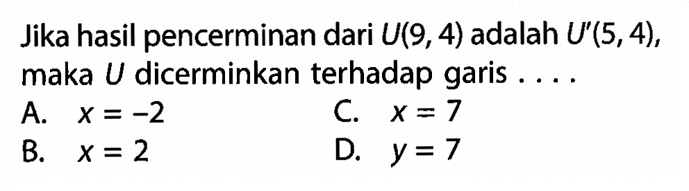 Jika hasil pencerminan dari  U(9,4)  adalah  U'(5,4), maka  U  dicerminkan terhadap garis ....