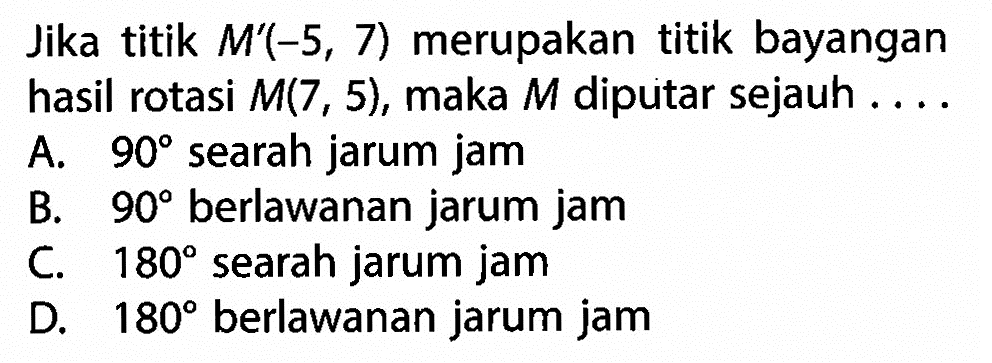 Jika titik  M'(-5,7)  merupakan titik bayangan hasil rotasi  M(7,5) , maka  M  diputar sejauh ...