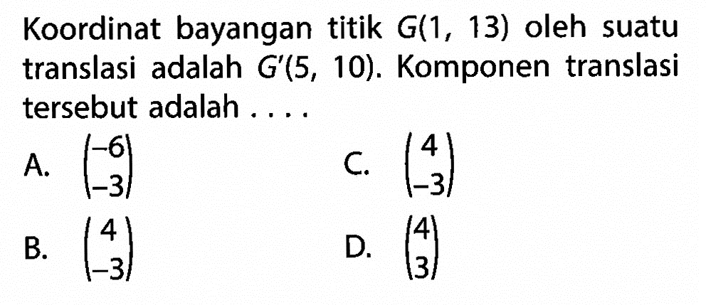 Koordinat bayangan titik  G(1,13)  oleh suatu translasi adalah  G'(5,10) . Komponen translasi tersebut adalah ....