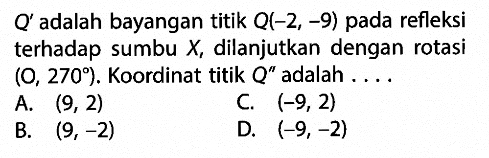 Q' adalah bayangan titik Q(-2,-9) pada refleksi terhadap sumbu X, dilanjutkan dengan rotasi (0,270) . Koordinat titik Q'' adalah  .... .