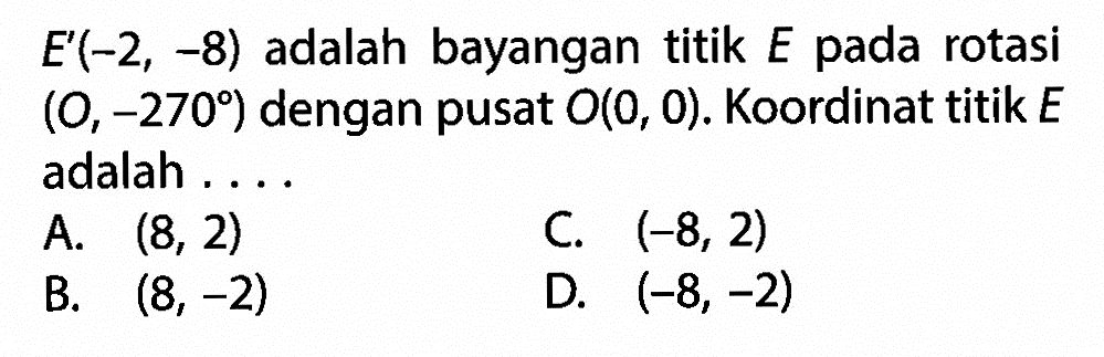 E'(-2,-8) adalah bayangan titik E pada rotasi (O,-270) dengan pusat O(0,0). Koordinat titik E adalah ....