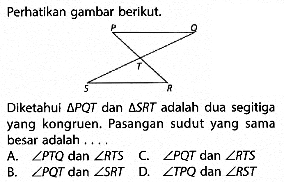 Perhatikan gambar berikut.Diketahui segitiga PQT dan segitiga SRT adalah dua segitiga yang kongruen.Pasangan sudut yang sama besar adalah...