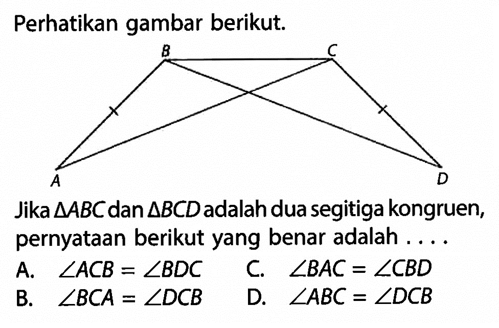 Perhatikan gambar berikut.B C A D Jika segitiga ABC dan segitiga BCD adalah dua segitiga kongruen, pernyataan berikut yang benar adalah .... 