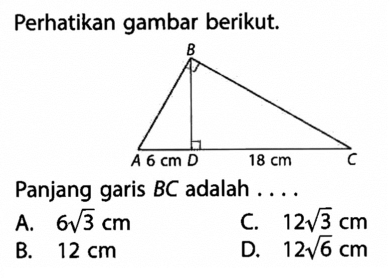 Perhatikan gambar berikut. B A 6 cm D 18 cmPanjang garis  BC  adalah ....A.  6 akar(3) cm C.  12 akar(3) cm B.  12 cm D.  12 akar(6) cm 