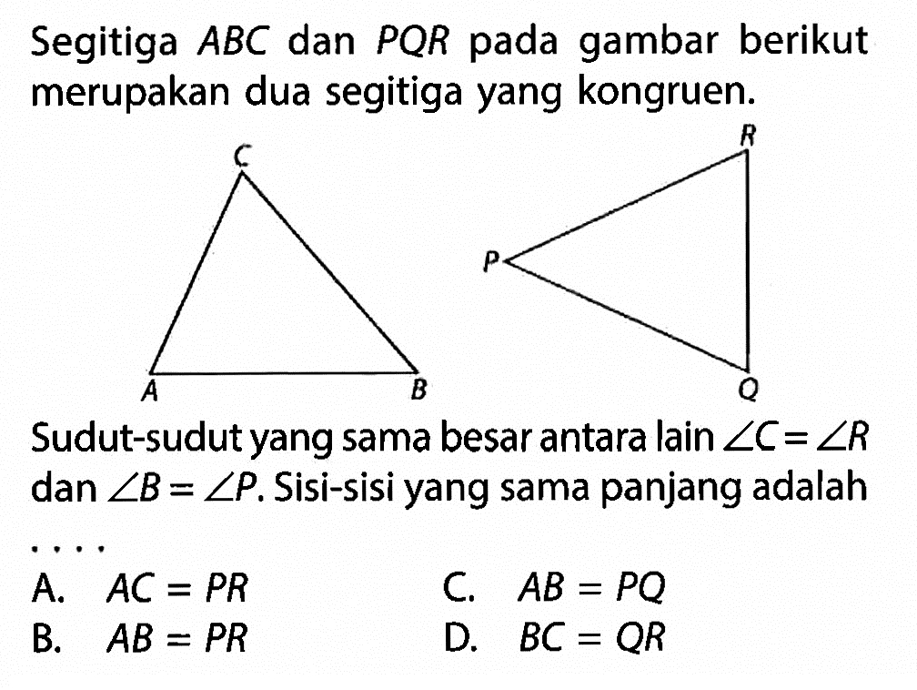 Segitiga  ABC  dan  PQR  pada gambar berikut merupakan dua segitiga yang kongruen. R C P A B Q Sudut-sudut yang sama besar antara lain  sudut C=sudut R  dan  sudut B=sudut P . Sisi-sisi yang sama panjang adalah