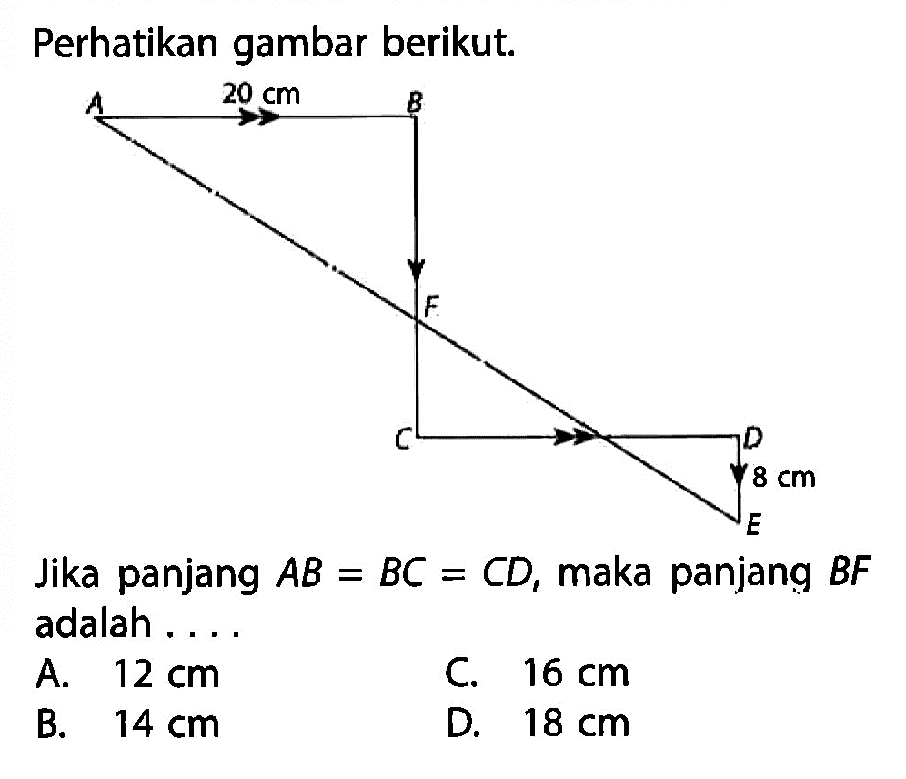 Perhatikan gambar berikut. A B C D E F 20 cm 8 cm 
Jika panjang AB=BC=CD, maka panjang BF adalah ... 
A.  12 cm 
C.  16 cm 
B.  14 cm 
D.  18 cm 