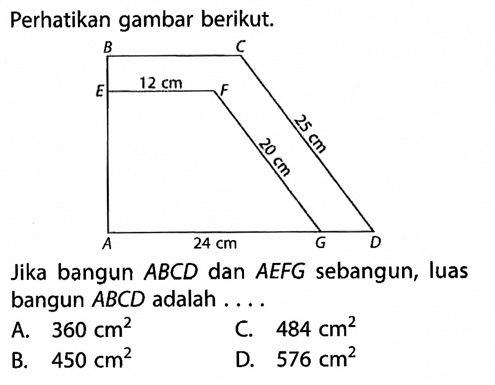 Perhatikan gambar berikut. 12 cm 20 cm 24 cm 25 cmJika bangun ABCD dan AEFG sebangun, luas bangun ABCD adalah ....A. 360 cm^2 B. 450 cm^2 C. 484 cm^2D. 576 cm^2 