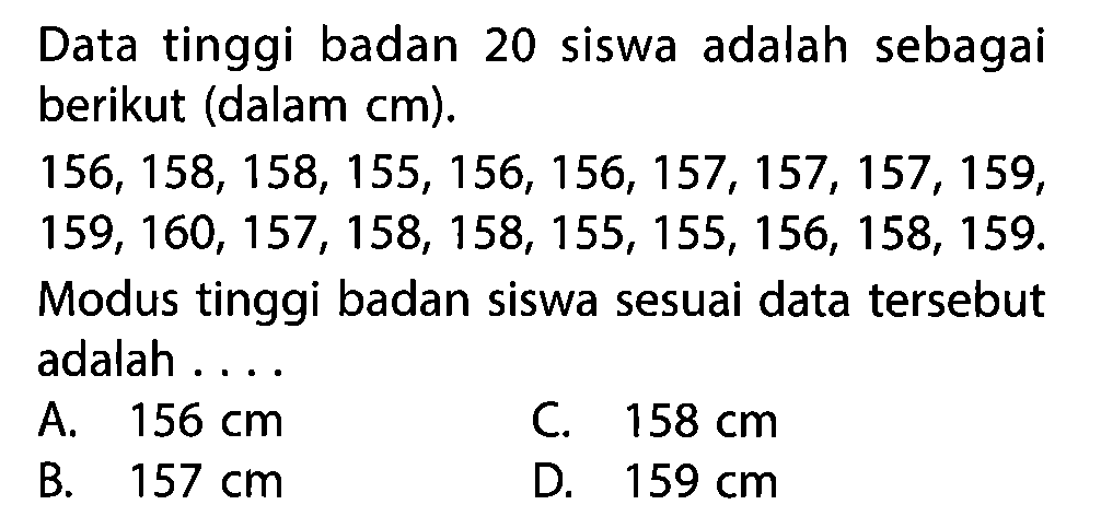 Data tinggi badan 20 siswa adalah sebagai berikut (dalam cm) 156,158,158,155,156,156,157,157,157,159,159,160,157,158,158,155,155,156,158,159. Modus tinggi badan siswa sesuai data tersebut adalah ....