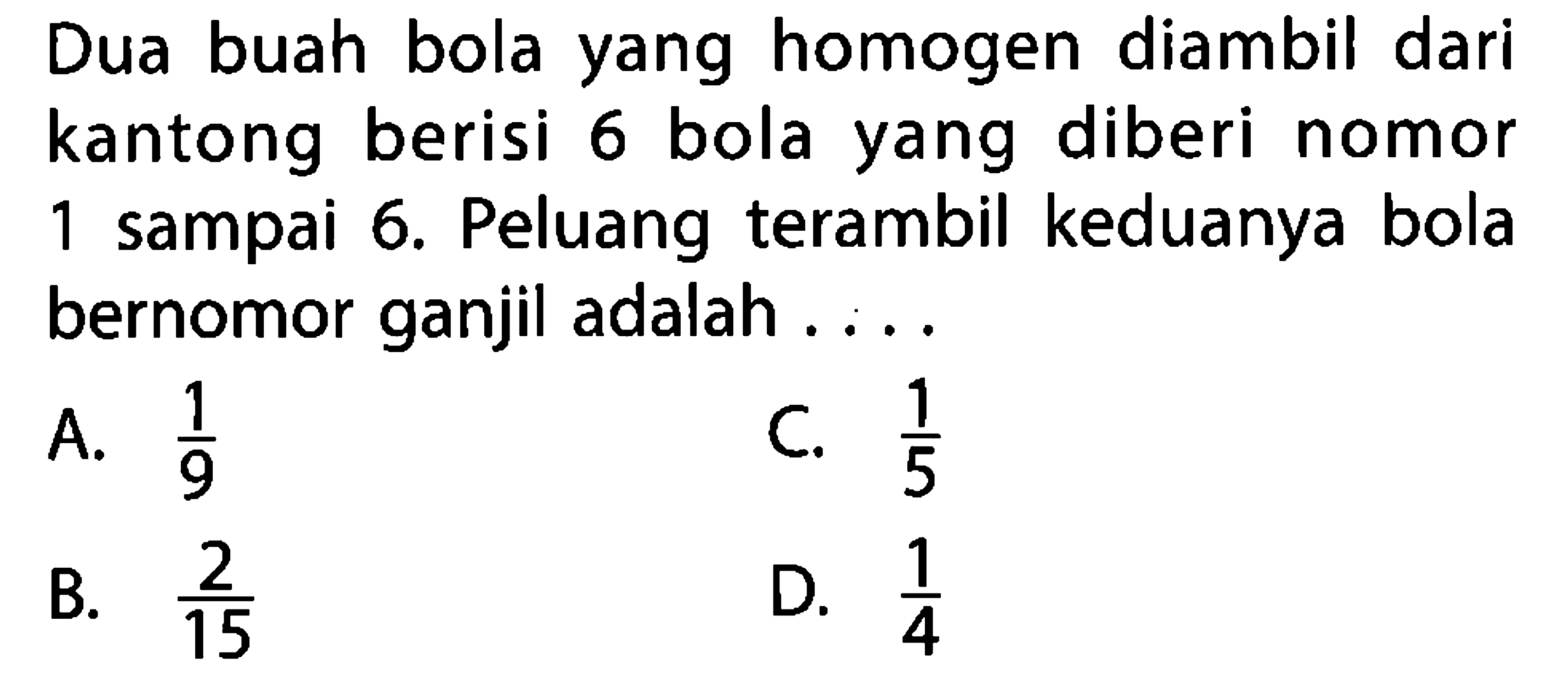 Dua buah bola yang homogen diambil dari kantong berisi 6 bola yang diberi nomor 1 sampai 6. Peluang terambil keduanya bola bernomor ganjil adalah ....