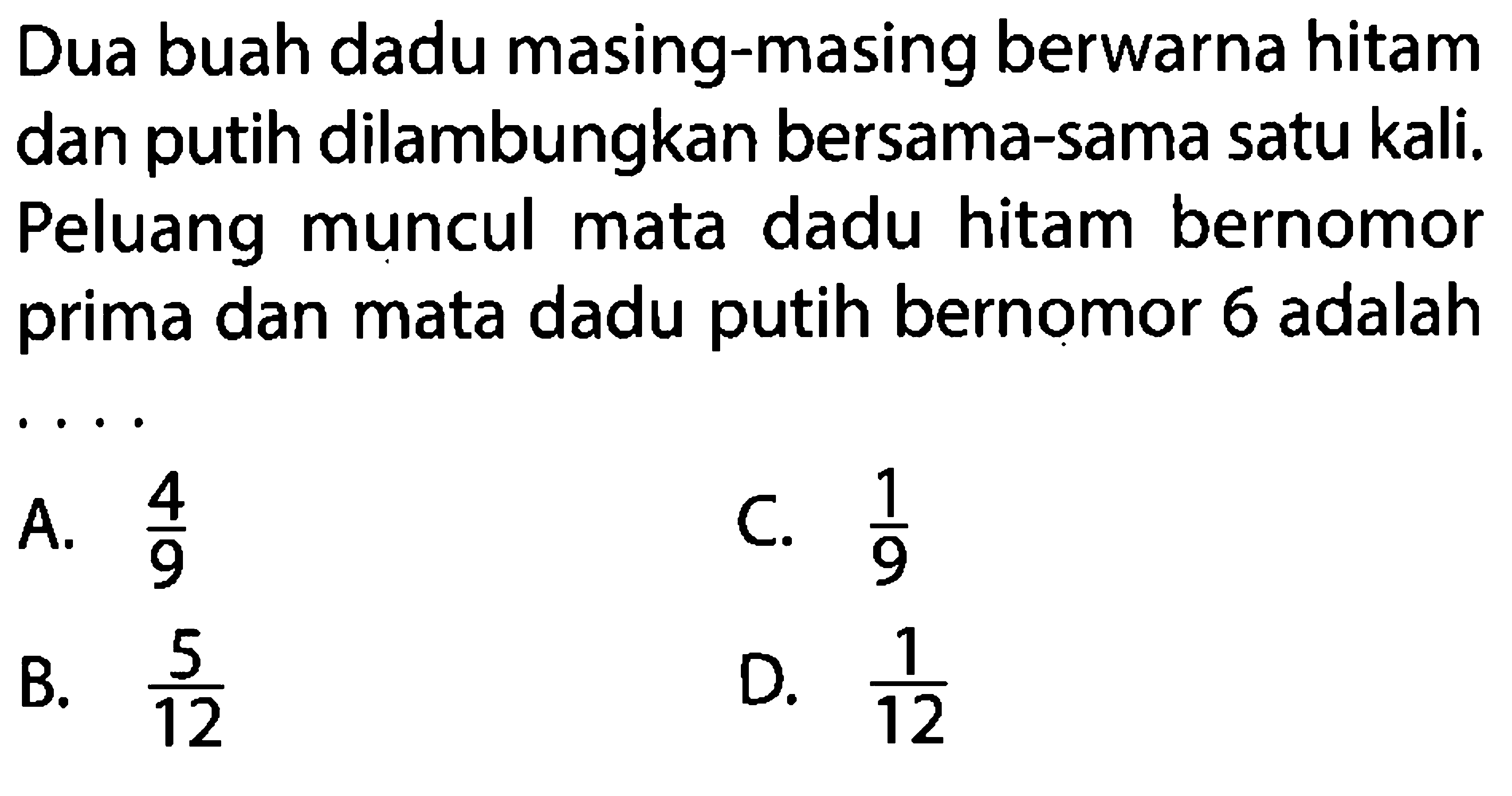 Dua buah dadu masing-masing berwarna hitam dan putih dilambungkan bersama-sama satu kali. Peluang muncul mata dadu hitam bernomor prima dan mata dadu putih bernomor 6 adalahA.  4/9 C.  1/9 B.  5/12 D.  1/12 