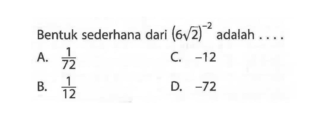 Bentuk sederhana dari (6 akar(2))^-2 adalah ... A. 1/72 C. -12 B. 1/12 D. -73