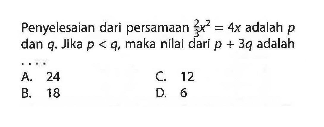 Penyelesaian dari persamaan 2/3 x^2 = 4x adalah p dan q. Jika p < q, maka nilai dari p + 3q adalah....