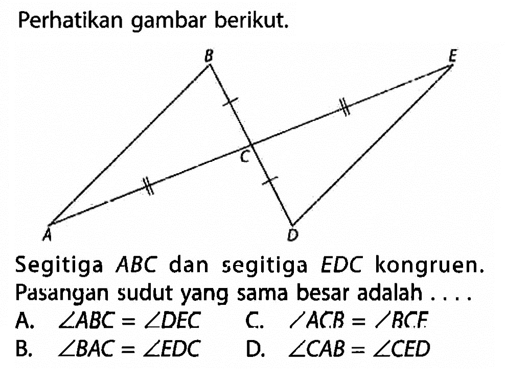 Perhatikan gambar berikut.Segitiga ABC dan segitiga EDC kongruen. Pasangan sudut yang sama besar adalah ....