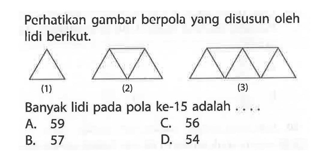 Pcrhatikan gambar bcrpola yang disusun oleh lidi berikut. (1) (2) (3) Banyak lidi pada pola ke-15 adalah.... A. 59 C. 56 B. 57 D. 54