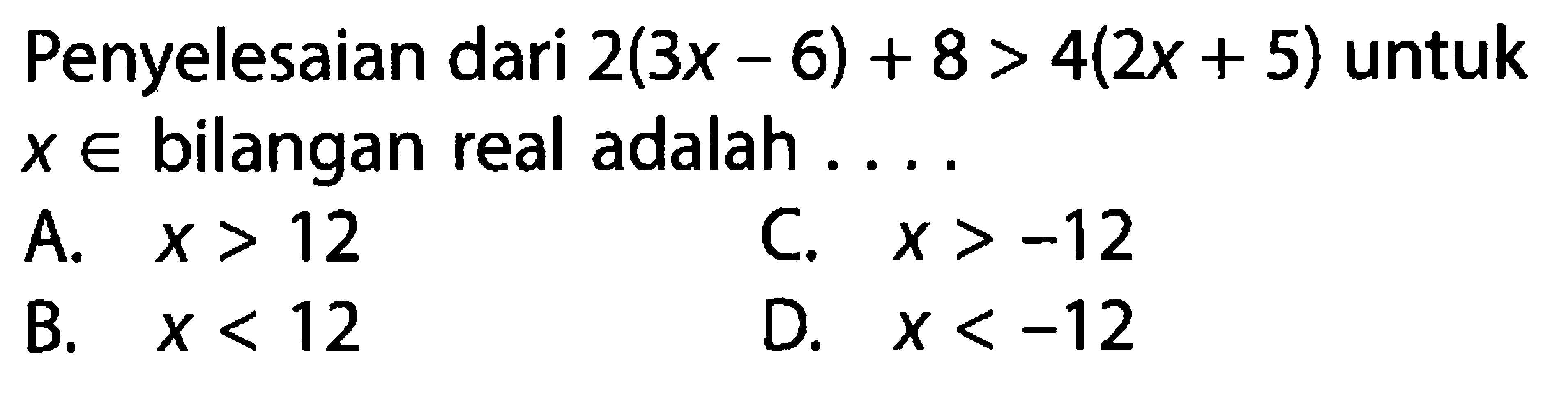 Penyelesaian dari 2(3x - 6) + 8 > 4(2x + 5) untuk X e bilangan real adalah A. X> 12 C. X > -12 B.X < 12 D. X < -12 B,