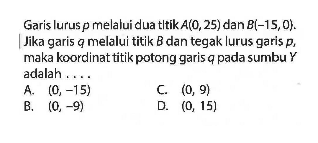 Garis lurus p melalui dua titik A(0, 25) dan B(-15, 0). Jika garis q melalui titik B dan tegak lurus garis p, maka koordinat titik potong garis q pada sumbu Y adalah . . . .