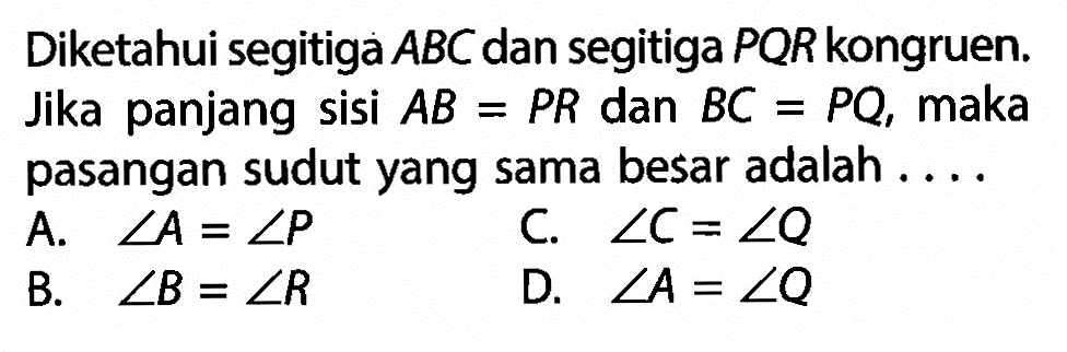 Diketahui segitiga ABC dan segitiga PQR kongruen. Jika panjang sisi AB=PR dan BC=PQ, maka pasangan sudut yang sama besar adalah .... A. sudut A=sudut P C. sudut C=sudut Q B. sudut B=sudut R D. sudut A=sudut Q