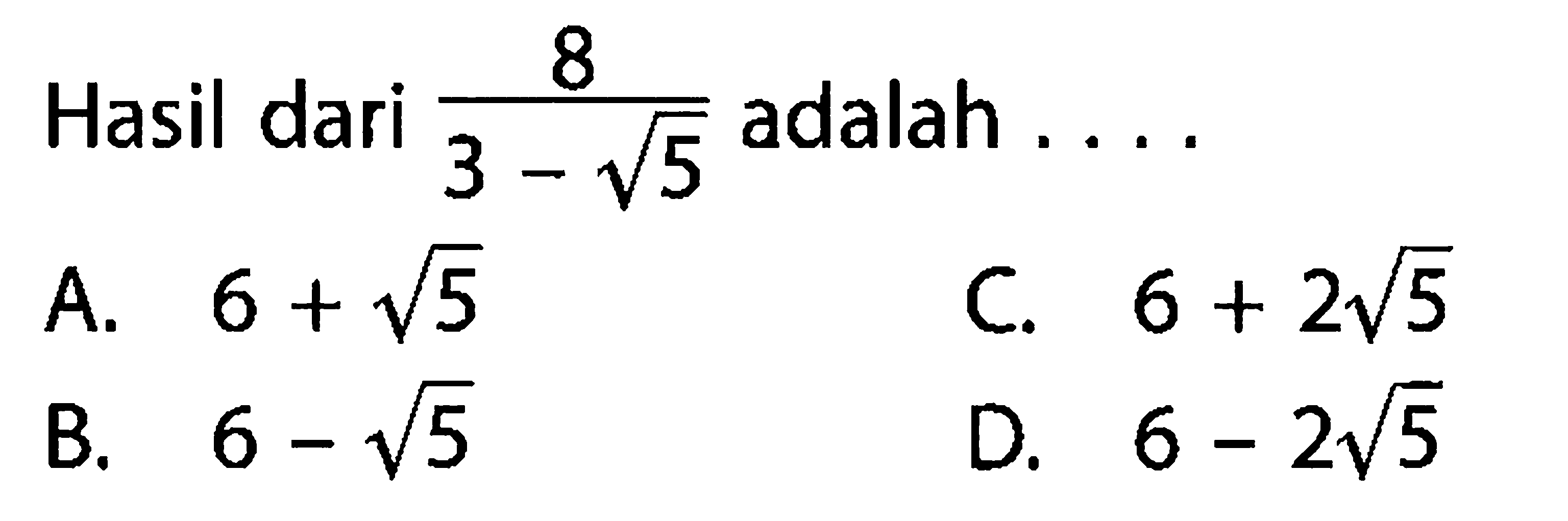 Hasil dari 8/(3 - akar(5)) adalah ... A. 6 + akar(5) C. 6 + 2 akar(5) D. 6 - 2 akar(5) B. 6 - akar(5)