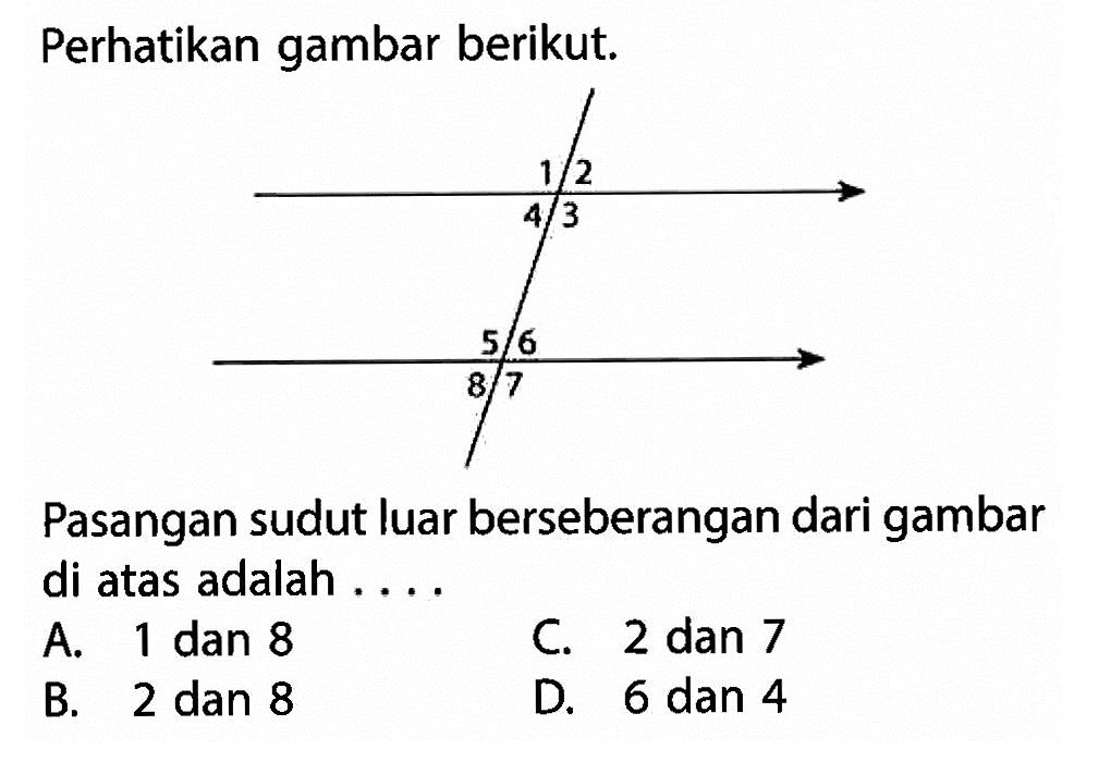 perhatikan gambar berikut.Pasangan sudut luar berseberangan dari gambar di atas adalah ....A. 1 dan 8C. 2 dan 7B. 2 dan 8D. 6 dan 4