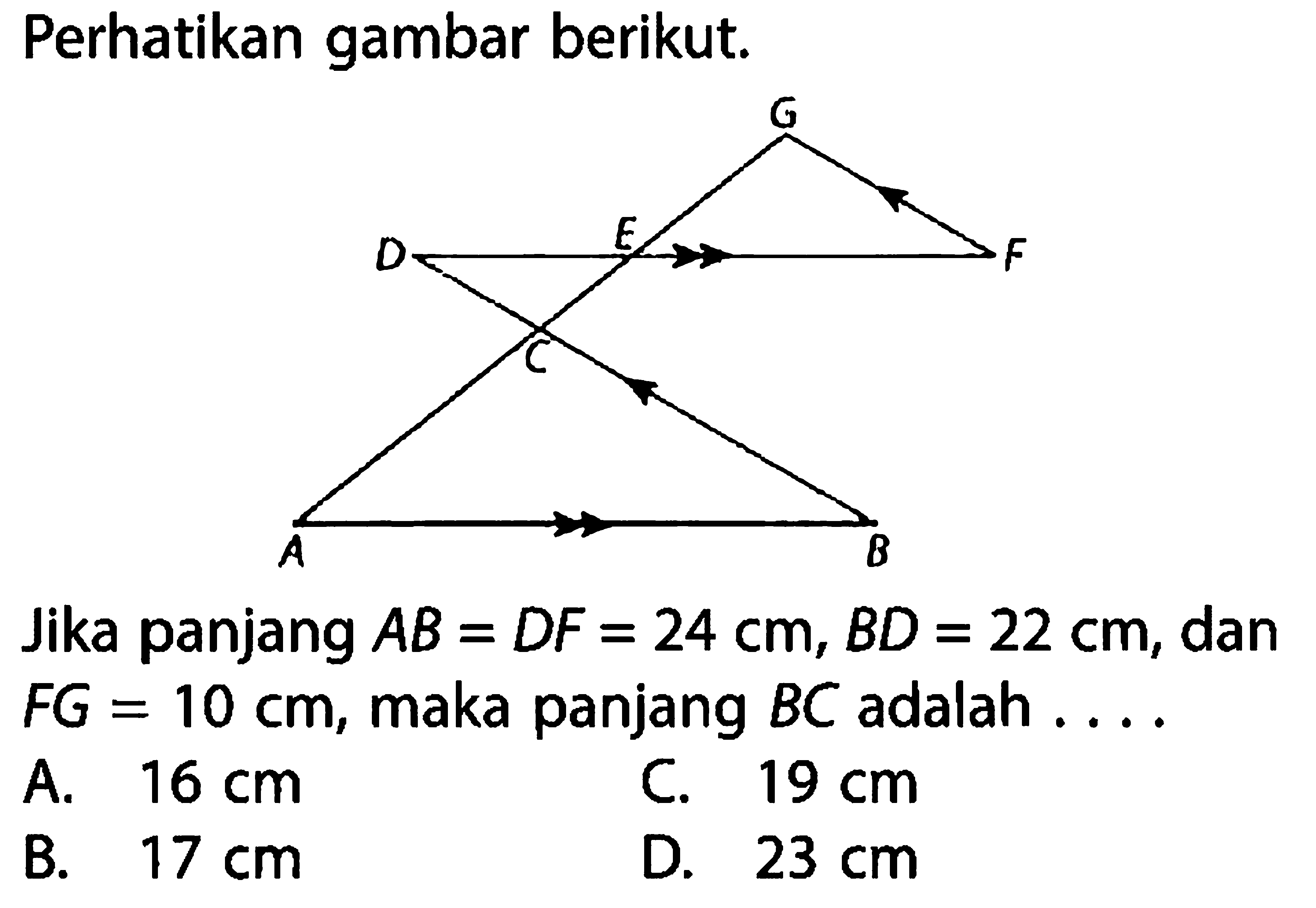 Perhatikan gambar berikut. Jika panjang AB=DF=24 cm, BD=22 cm, dan FG=10 cm, maka panjang BC adalah .... A. 16 cm C. 19 cm B. 17 cm D. 23 cm