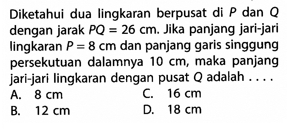 Diketahui dua lingkaran berpusat di P dan Q dengan jarak PQ=26 cm. Jika panjang jari-jari lingkaran P=8 cm dan panjang garis singgung persekutuan dalamnya 10 cm, maka panjang jari-jari lingkaran dengan pusat Q adalah ...