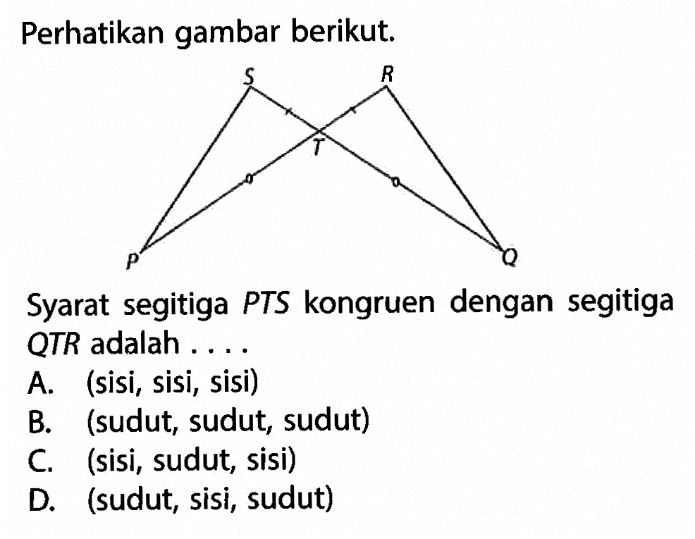 perhatikan gambar berikut.Syarat segitiga PTS kongruen dengan segitiga QTR adalah ...A. (sisi,sisi,sisi)B. (sudut,sudut,sudut)C. (sisi,sudut,sisi)D. (sudut,sisi,sudut)